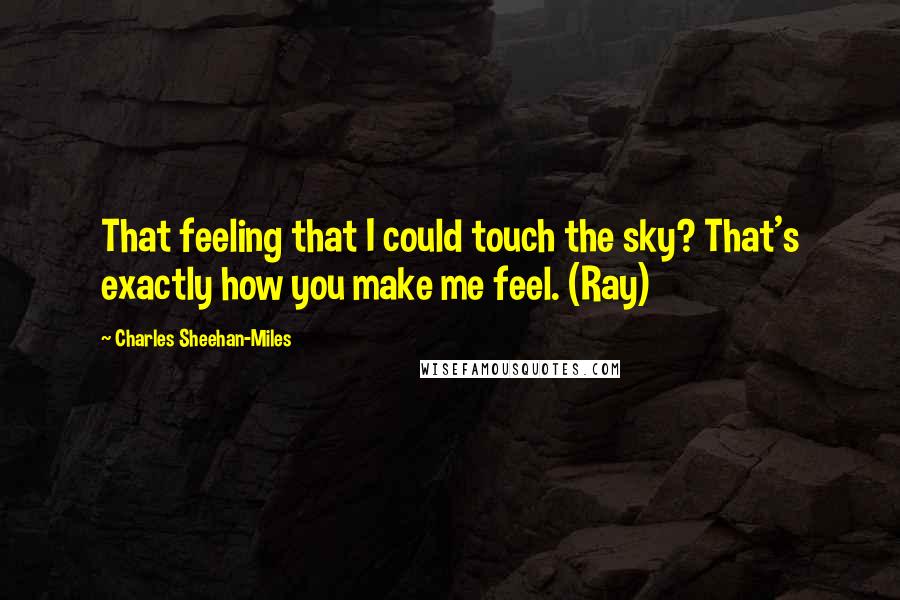 Charles Sheehan-Miles Quotes: That feeling that I could touch the sky? That's exactly how you make me feel. (Ray)