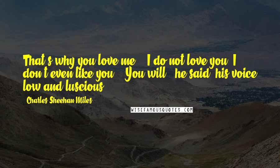 Charles Sheehan-Miles Quotes: That's why you love me." "I do not love you. I don't even like you." "You will," he said, his voice low and luscious.