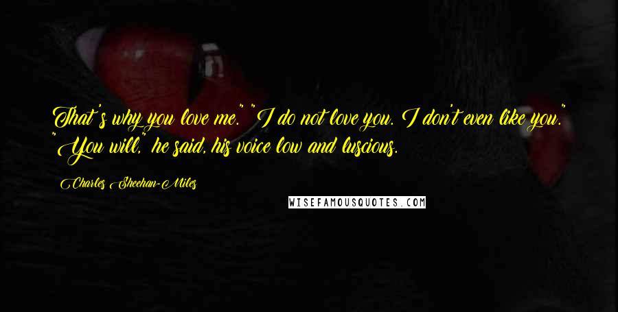 Charles Sheehan-Miles Quotes: That's why you love me." "I do not love you. I don't even like you." "You will," he said, his voice low and luscious.