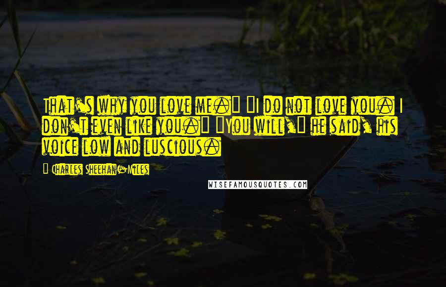 Charles Sheehan-Miles Quotes: That's why you love me." "I do not love you. I don't even like you." "You will," he said, his voice low and luscious.