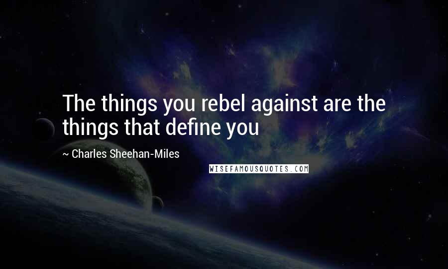 Charles Sheehan-Miles Quotes: The things you rebel against are the things that define you
