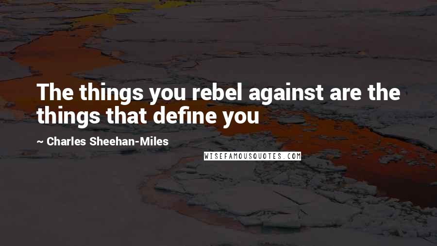 Charles Sheehan-Miles Quotes: The things you rebel against are the things that define you