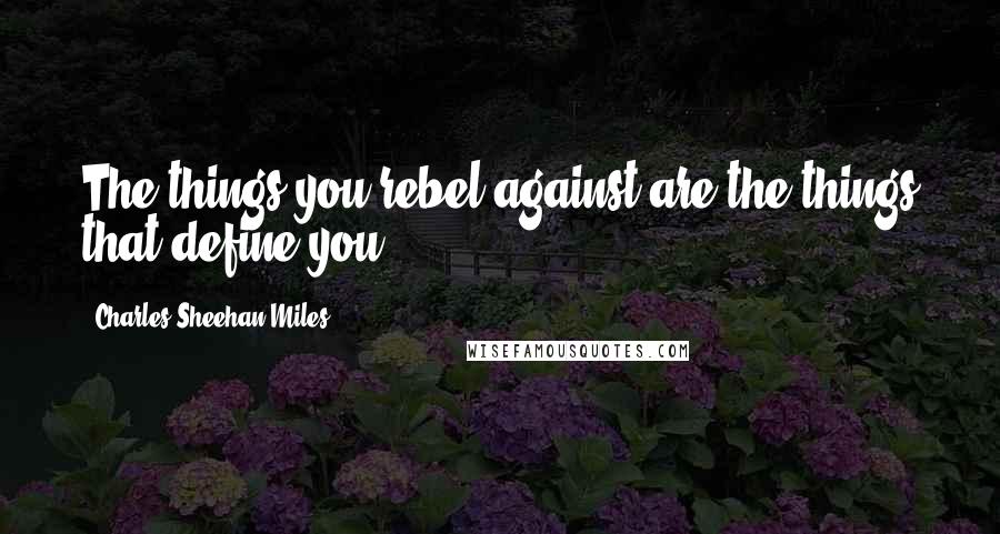 Charles Sheehan-Miles Quotes: The things you rebel against are the things that define you