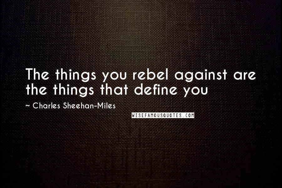 Charles Sheehan-Miles Quotes: The things you rebel against are the things that define you