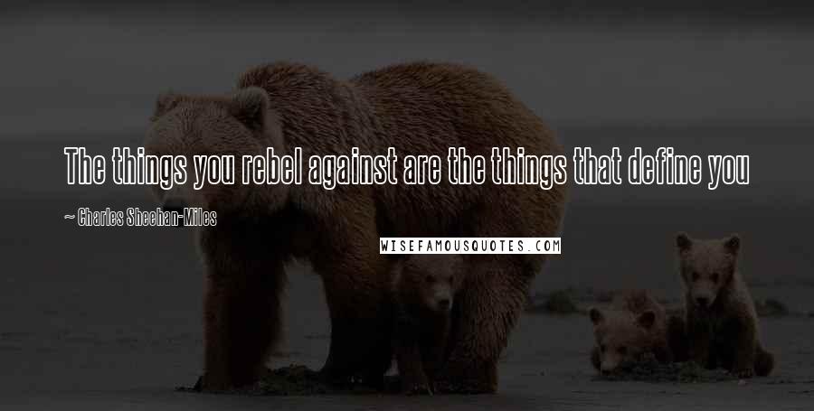 Charles Sheehan-Miles Quotes: The things you rebel against are the things that define you