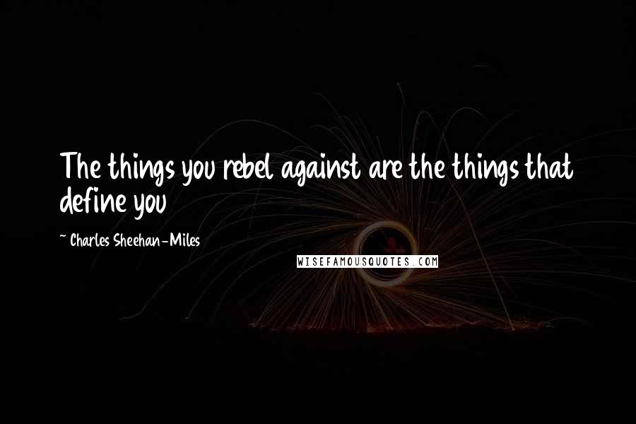Charles Sheehan-Miles Quotes: The things you rebel against are the things that define you