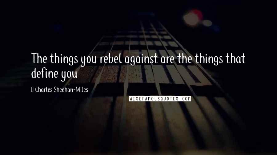 Charles Sheehan-Miles Quotes: The things you rebel against are the things that define you