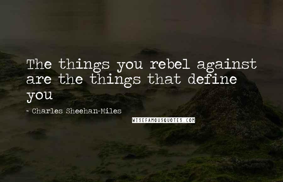Charles Sheehan-Miles Quotes: The things you rebel against are the things that define you