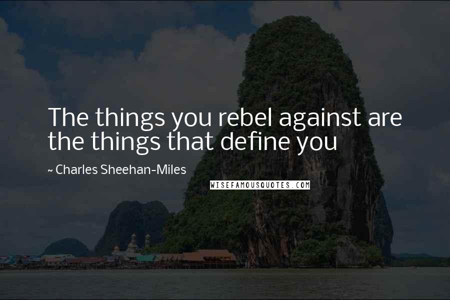 Charles Sheehan-Miles Quotes: The things you rebel against are the things that define you