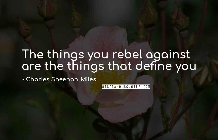 Charles Sheehan-Miles Quotes: The things you rebel against are the things that define you