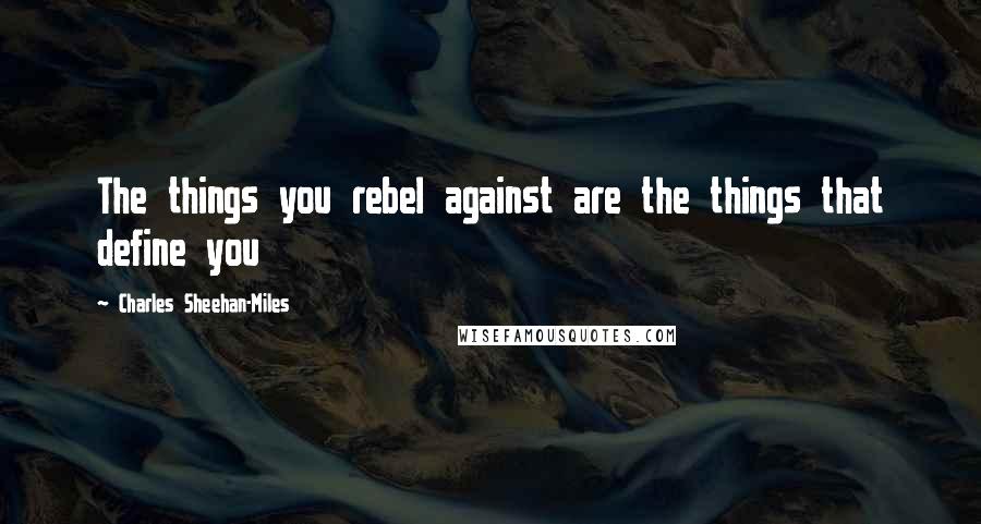 Charles Sheehan-Miles Quotes: The things you rebel against are the things that define you