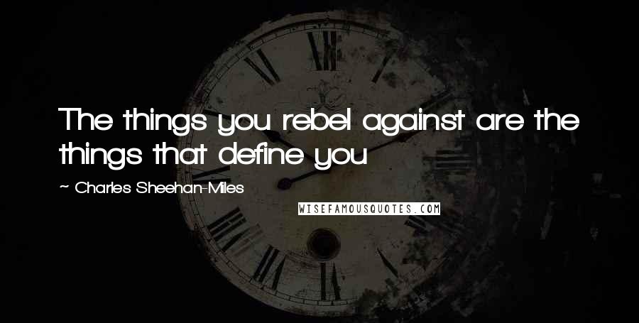Charles Sheehan-Miles Quotes: The things you rebel against are the things that define you