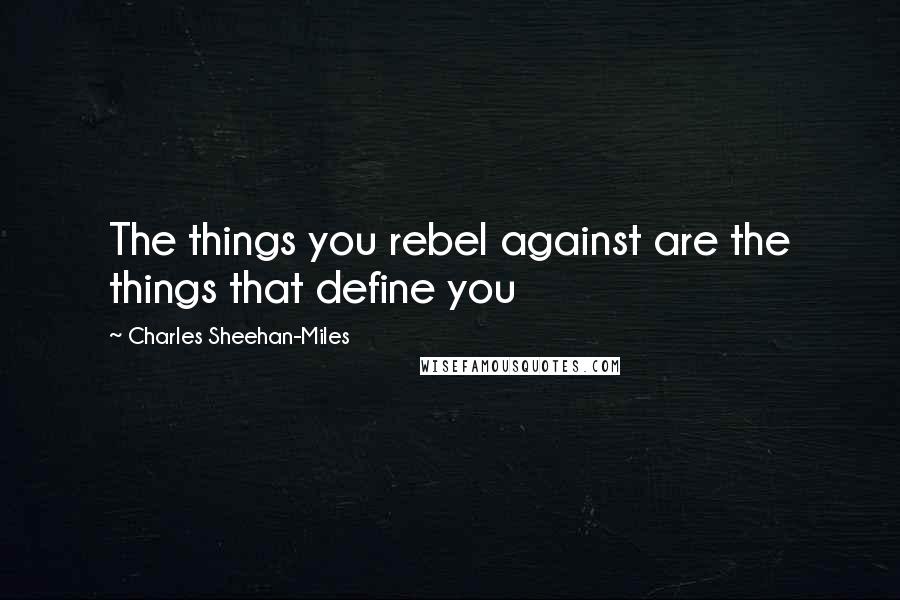 Charles Sheehan-Miles Quotes: The things you rebel against are the things that define you