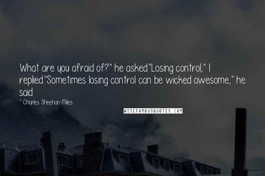 Charles Sheehan-Miles Quotes: What are you afraid of?" he asked."Losing control," I replied."Sometimes losing control can be wicked awesome," he said.