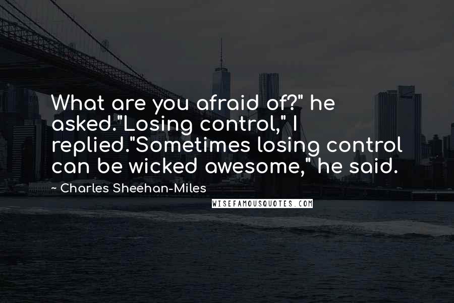 Charles Sheehan-Miles Quotes: What are you afraid of?" he asked."Losing control," I replied."Sometimes losing control can be wicked awesome," he said.