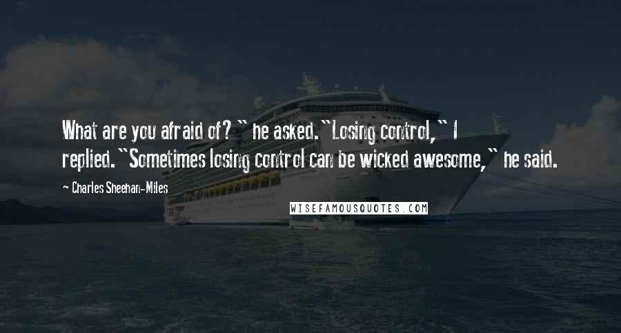 Charles Sheehan-Miles Quotes: What are you afraid of?" he asked."Losing control," I replied."Sometimes losing control can be wicked awesome," he said.