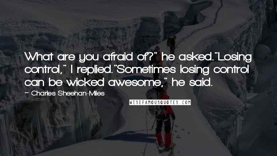 Charles Sheehan-Miles Quotes: What are you afraid of?" he asked."Losing control," I replied."Sometimes losing control can be wicked awesome," he said.