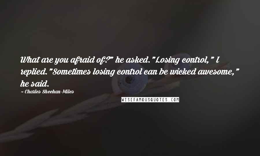 Charles Sheehan-Miles Quotes: What are you afraid of?" he asked."Losing control," I replied."Sometimes losing control can be wicked awesome," he said.