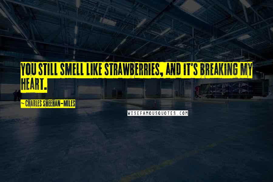 Charles Sheehan-Miles Quotes: You still smell like strawberries, and it's breaking my heart.