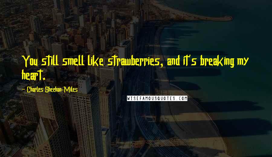 Charles Sheehan-Miles Quotes: You still smell like strawberries, and it's breaking my heart.