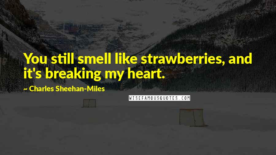 Charles Sheehan-Miles Quotes: You still smell like strawberries, and it's breaking my heart.