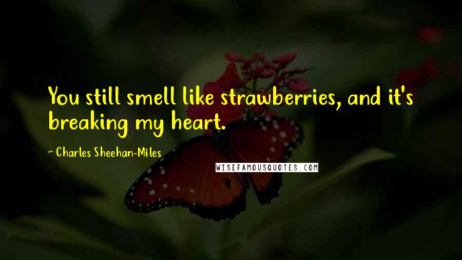 Charles Sheehan-Miles Quotes: You still smell like strawberries, and it's breaking my heart.