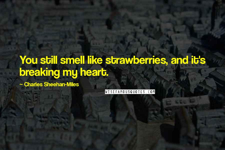 Charles Sheehan-Miles Quotes: You still smell like strawberries, and it's breaking my heart.