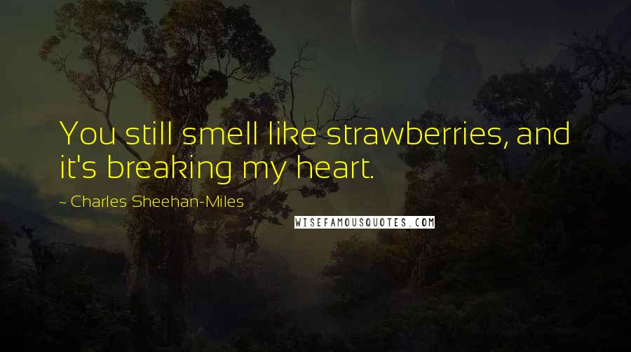 Charles Sheehan-Miles Quotes: You still smell like strawberries, and it's breaking my heart.