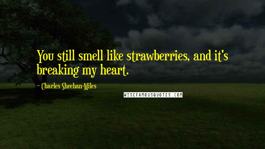 Charles Sheehan-Miles Quotes: You still smell like strawberries, and it's breaking my heart.
