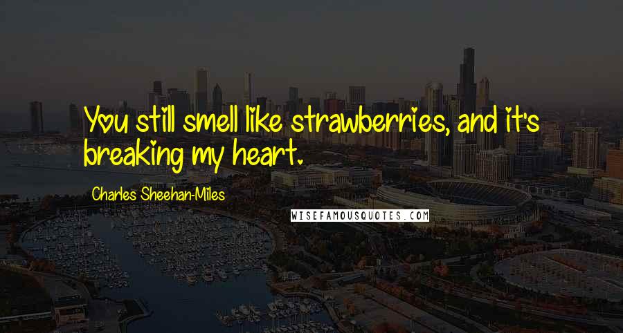 Charles Sheehan-Miles Quotes: You still smell like strawberries, and it's breaking my heart.
