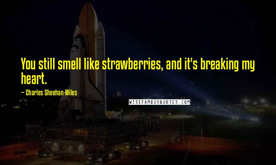 Charles Sheehan-Miles Quotes: You still smell like strawberries, and it's breaking my heart.