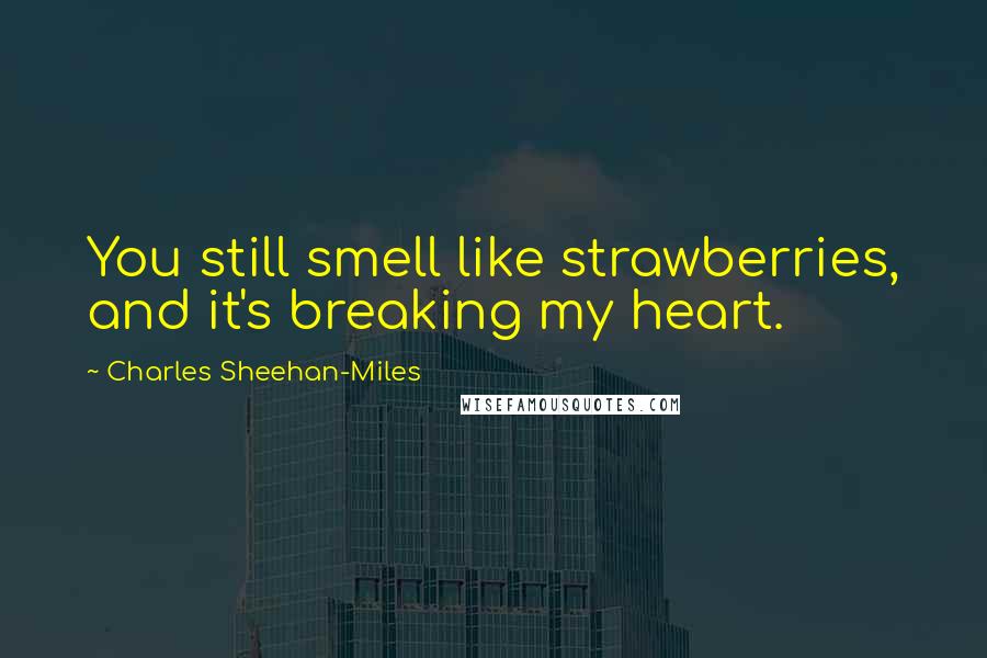 Charles Sheehan-Miles Quotes: You still smell like strawberries, and it's breaking my heart.