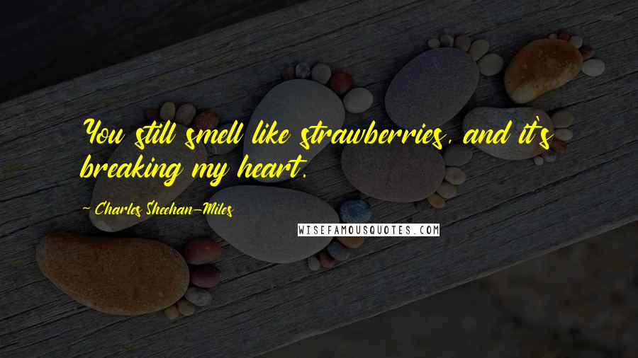 Charles Sheehan-Miles Quotes: You still smell like strawberries, and it's breaking my heart.