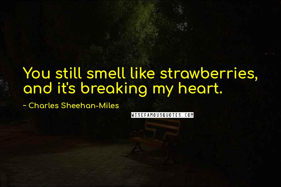 Charles Sheehan-Miles Quotes: You still smell like strawberries, and it's breaking my heart.