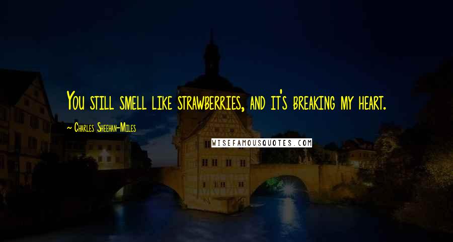 Charles Sheehan-Miles Quotes: You still smell like strawberries, and it's breaking my heart.