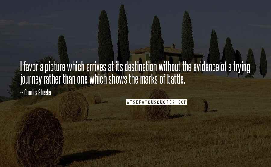 Charles Sheeler Quotes: I favor a picture which arrives at its destination without the evidence of a trying journey rather than one which shows the marks of battle.