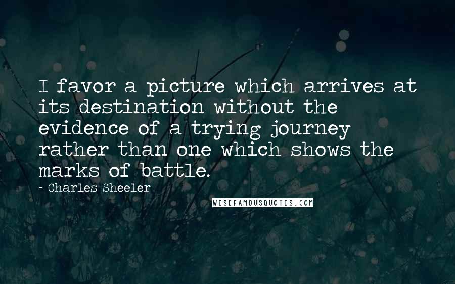 Charles Sheeler Quotes: I favor a picture which arrives at its destination without the evidence of a trying journey rather than one which shows the marks of battle.