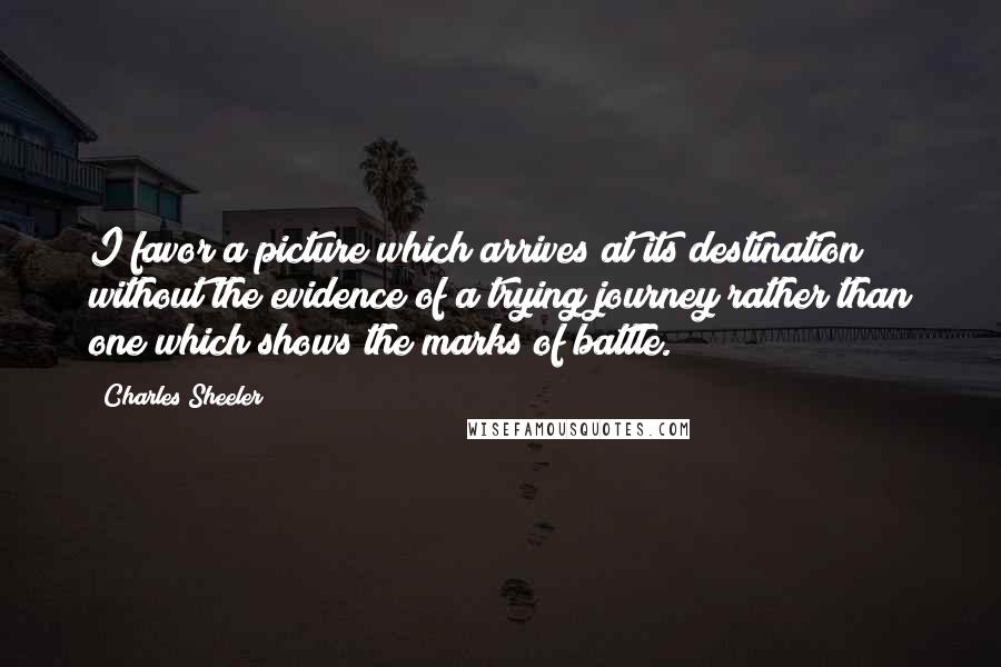 Charles Sheeler Quotes: I favor a picture which arrives at its destination without the evidence of a trying journey rather than one which shows the marks of battle.