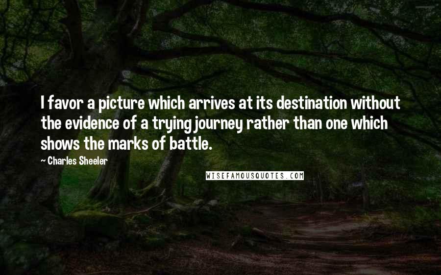 Charles Sheeler Quotes: I favor a picture which arrives at its destination without the evidence of a trying journey rather than one which shows the marks of battle.