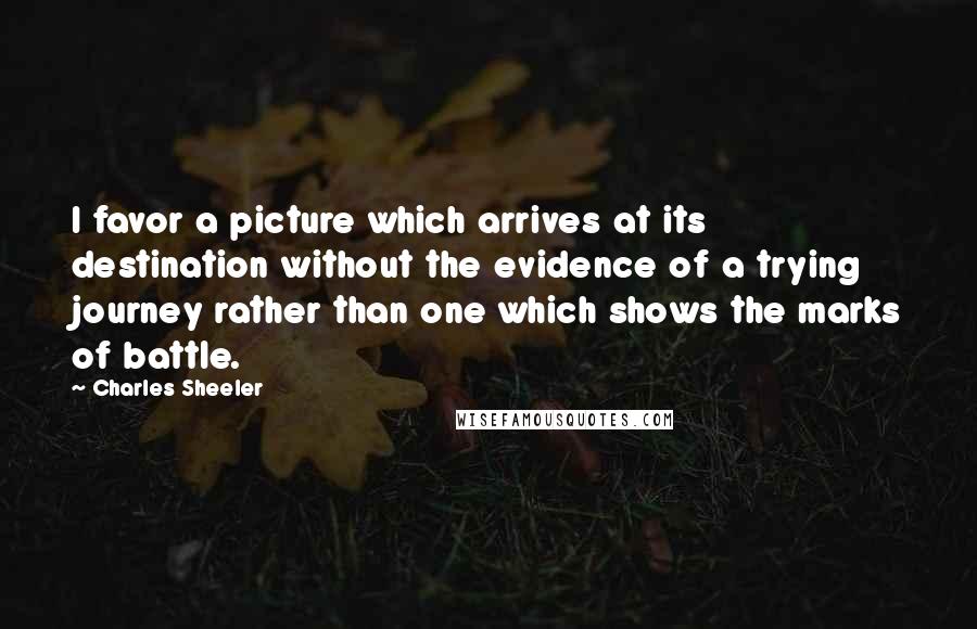 Charles Sheeler Quotes: I favor a picture which arrives at its destination without the evidence of a trying journey rather than one which shows the marks of battle.