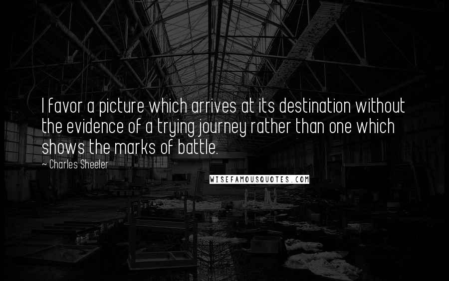 Charles Sheeler Quotes: I favor a picture which arrives at its destination without the evidence of a trying journey rather than one which shows the marks of battle.
