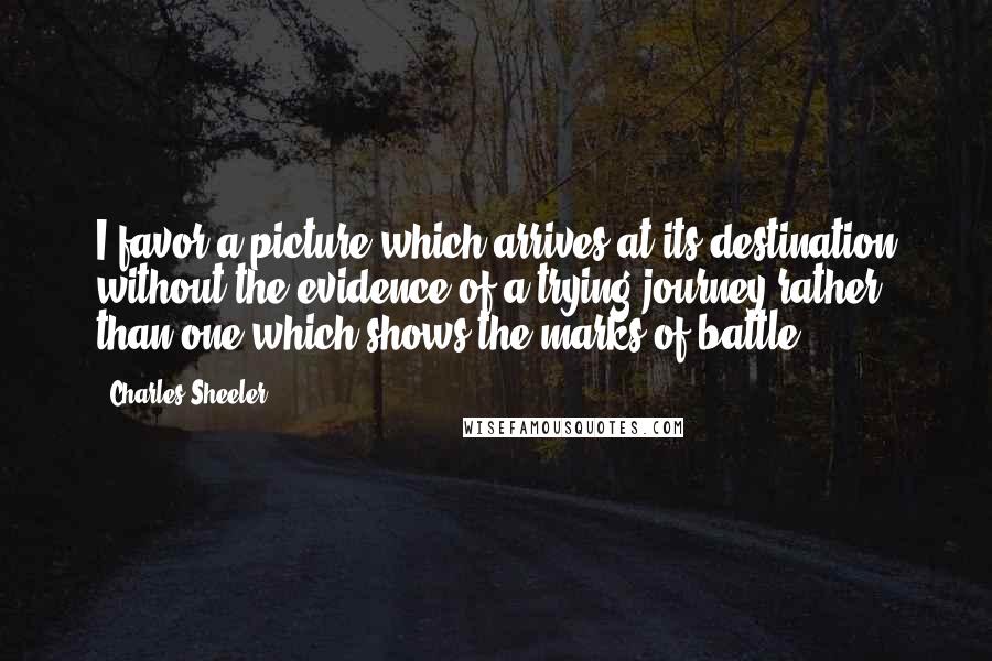 Charles Sheeler Quotes: I favor a picture which arrives at its destination without the evidence of a trying journey rather than one which shows the marks of battle.