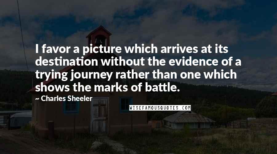 Charles Sheeler Quotes: I favor a picture which arrives at its destination without the evidence of a trying journey rather than one which shows the marks of battle.
