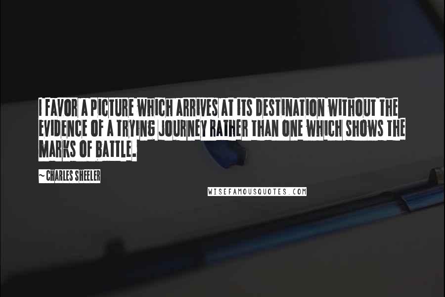Charles Sheeler Quotes: I favor a picture which arrives at its destination without the evidence of a trying journey rather than one which shows the marks of battle.