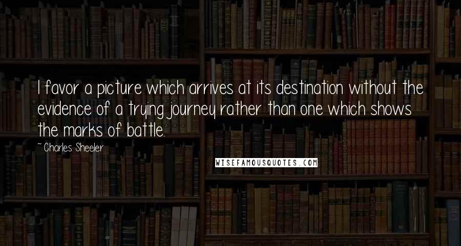 Charles Sheeler Quotes: I favor a picture which arrives at its destination without the evidence of a trying journey rather than one which shows the marks of battle.