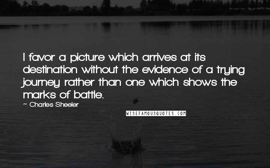 Charles Sheeler Quotes: I favor a picture which arrives at its destination without the evidence of a trying journey rather than one which shows the marks of battle.