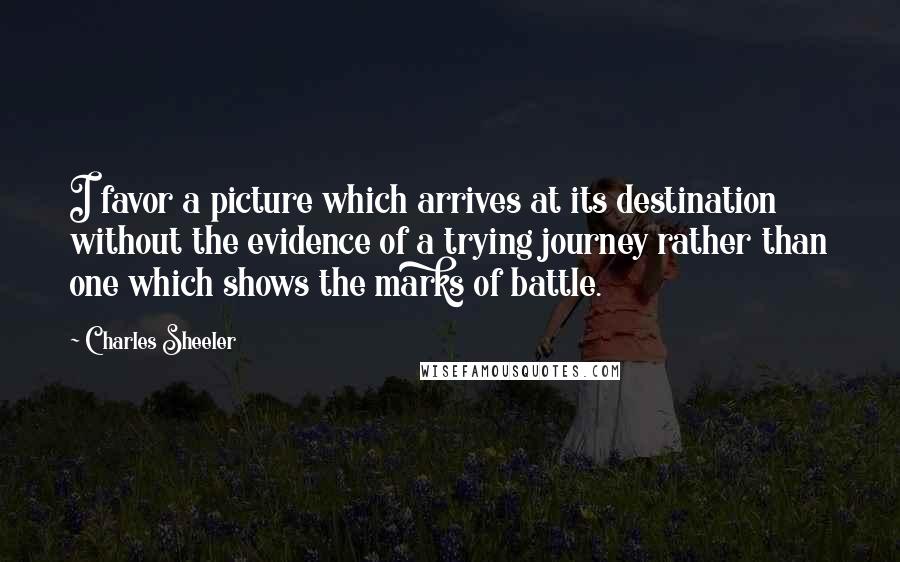 Charles Sheeler Quotes: I favor a picture which arrives at its destination without the evidence of a trying journey rather than one which shows the marks of battle.