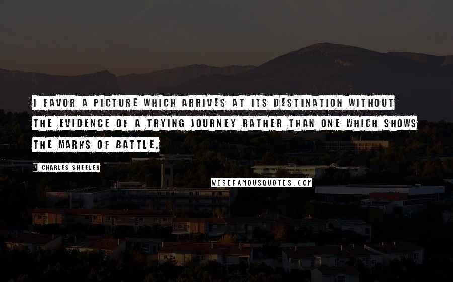 Charles Sheeler Quotes: I favor a picture which arrives at its destination without the evidence of a trying journey rather than one which shows the marks of battle.