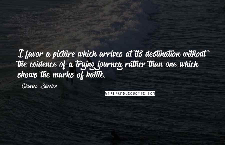 Charles Sheeler Quotes: I favor a picture which arrives at its destination without the evidence of a trying journey rather than one which shows the marks of battle.