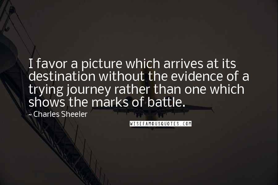 Charles Sheeler Quotes: I favor a picture which arrives at its destination without the evidence of a trying journey rather than one which shows the marks of battle.